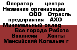 Оператор Call-центра › Название организации ­ Call-Telecom, ООО › Отрасль предприятия ­ АХО › Минимальный оклад ­ 45 000 - Все города Работа » Вакансии   . Ханты-Мансийский,Когалым г.